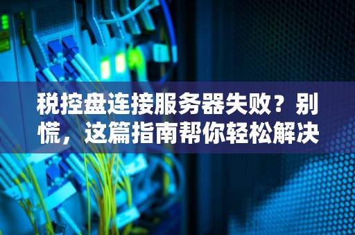 税控盘连接服务器失败？别慌，这篇指南帮你轻松解决！