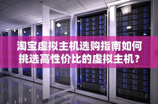 淘宝虚拟主机选购指南如何挑选高性价比的虚拟主机？