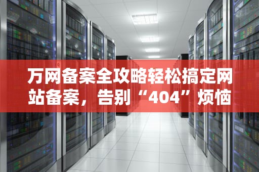 万网备案全攻略轻松搞定网站备案，告别“404”烦恼！