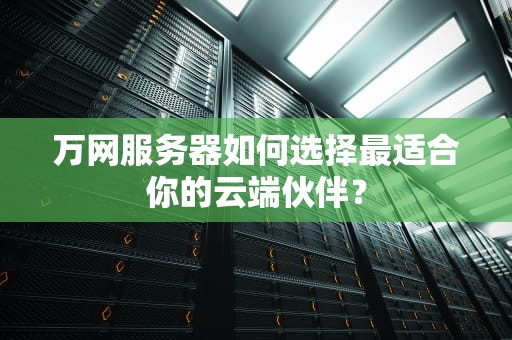 万网服务器如何选择最适合你的云端伙伴？
