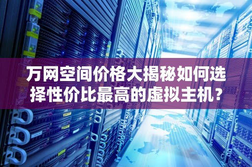 万网空间价格大揭秘如何选择性价比最高的虚拟主机？