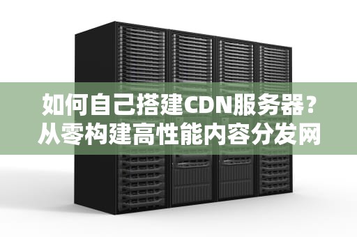 如何自己搭建CDN服务器？从零构建高性能内容分发网络的完整指南