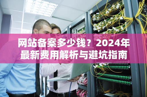 网站备案多少钱？2024年最新费用解析与避坑指南