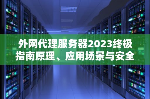 外网代理服务器2023终极指南原理、应用场景与安全避坑全解析