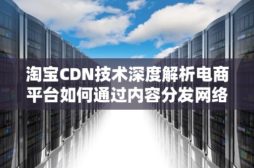 淘宝CDN技术深度解析电商平台如何通过内容分发网络实现秒级响应