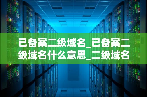 已备案二级域名_已备案二级域名什么意思_二级域名备案的重要性及其应用