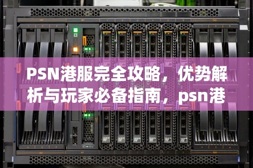 PSN港服完全攻略，优势解析与玩家必备指南，psn港服官网入口