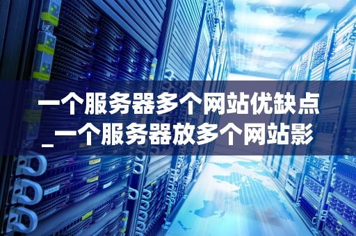 一个服务器多个网站优缺点_一个服务器放多个网站影响seo_一个服务器多个网站的优缺点分析