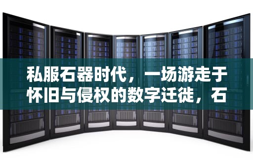 私服石器时代，一场游走于怀旧与侵权的数字迁徙，石器时代sf最新发布