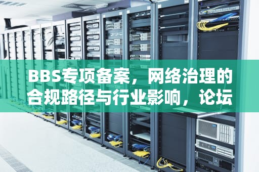 BBS专项备案，网络治理的合规路径与行业影响，论坛专项备案
