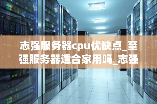 志强服务器cpu优缺点_至强服务器适合家用吗_志强服务器CPU的优缺点分析
