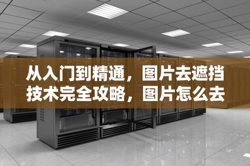 从入门到精通，图片去遮挡技术完全攻略，图片怎么去掉遮挡物上的文字