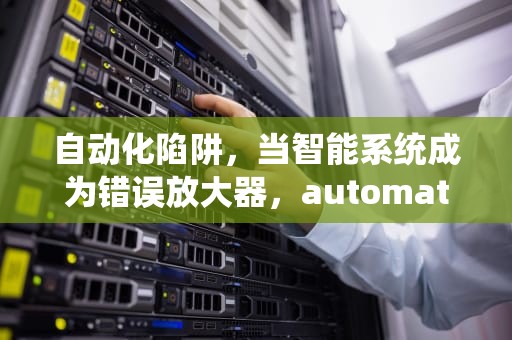 自动化陷阱，当智能系统成为错误放大器，automation错误的解决办法