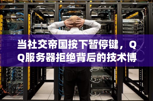 当社交帝国按下暂停键，QQ服务器拒绝背后的技术博弈与用户觉醒，qq服务器拒绝了您发送离线文件的请求