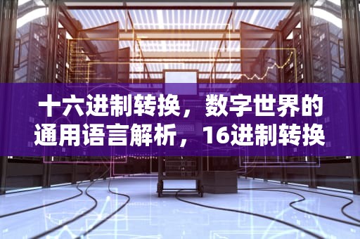 十六进制转换，数字世界的通用语言解析，16进制转换10进制