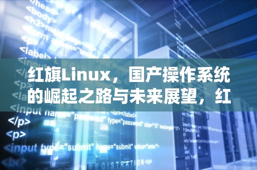红旗Linux，国产操作系统的崛起之路与未来展望，红旗linux桌面操作系统