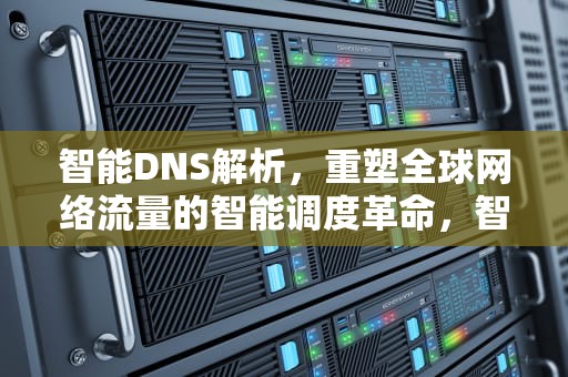 智能DNS解析，重塑全球网络流量的智能调度革命，智能dns解析原理