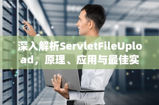 深入解析ServletFileUpload，原理、应用与最佳实践