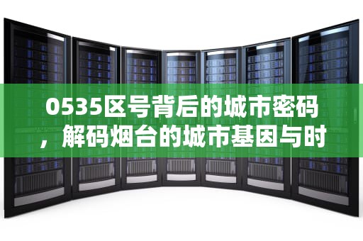 0535区号背后的城市密码，解码烟台的城市基因与时代脉搏，山东0535是哪里的区号