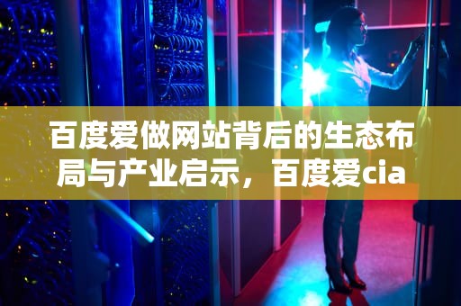 百度爱做网站背后的生态布局与产业启示，百度爱cia