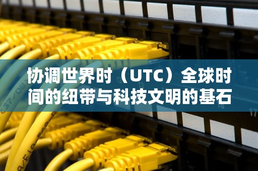协调世界时（UTC）全球时间的纽带与科技文明的基石，utc和北京差几个点