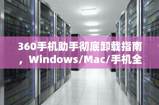360手机助手彻底卸载指南，Windows/Mac/手机全平台教程，360手机助手怎么卸载干净