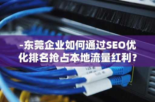 -东莞企业如何通过SEO优化排名抢占本地流量红利？东莞seo网站优化排名