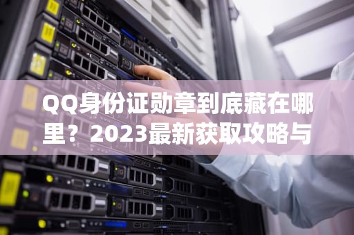 QQ身份证勋章到底藏在哪里？2023最新获取攻略与隐藏功能揭秘，qq身份证勋章在哪里看