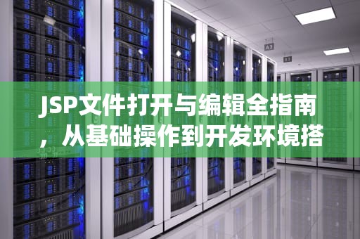 JSP文件打开与编辑全指南，从基础操作到开发环境搭建，jsp文件怎么打开方式