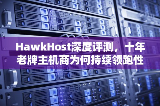 HawkHost深度评测，十年老牌主机商为何持续领跑性价比市场？hawkhost怎么样