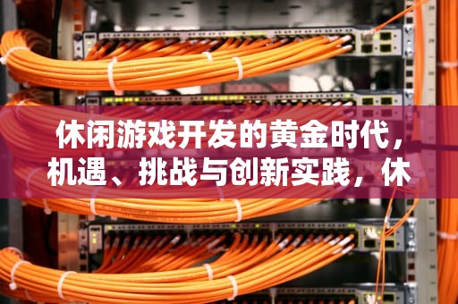 休闲游戏开发的黄金时代，机遇、挑战与创新实践，休闲游戏开发平台