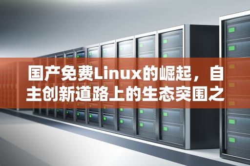 国产免费Linux的崛起，自主创新道路上的生态突围之路，国产免费LINUX崔谜听花三轮岩时嘟有 V888AV