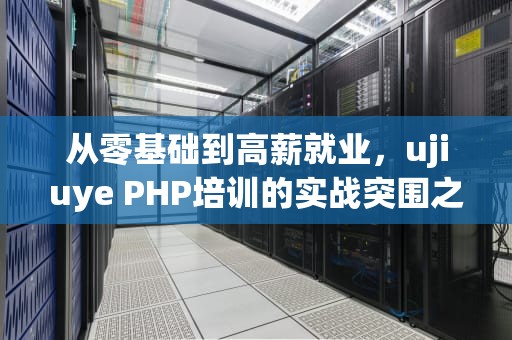 从零基础到高薪就业，ujiuye PHP培训的实战突围之路，php培训机构