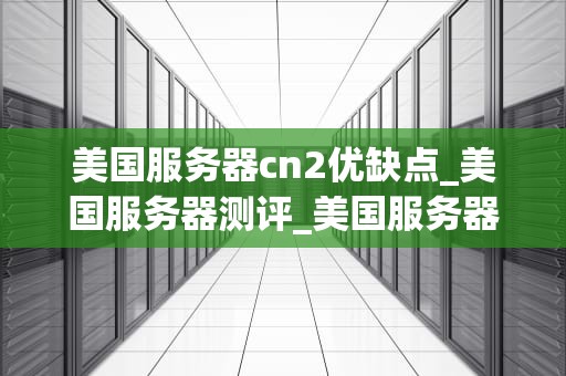 美国服务器cn2优缺点_美国服务器测评_美国服务器CN2优缺点全面分析