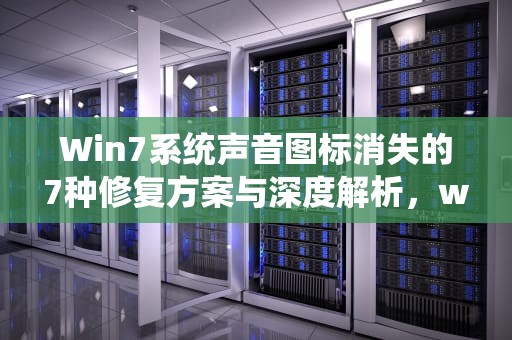 Win7系统声音图标消失的7种修复方案与深度解析，win7声音图标不见了怎么办