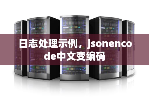 日志处理示例，jsonencode中文变编码