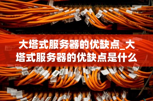 大塔式服务器的优缺点_大塔式服务器的优缺点是什么_大塔式服务器的优缺点分析