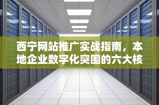 西宁网站推广实战指南，本地企业数字化突围的六大核心策略，西宁网站推广招聘信息
