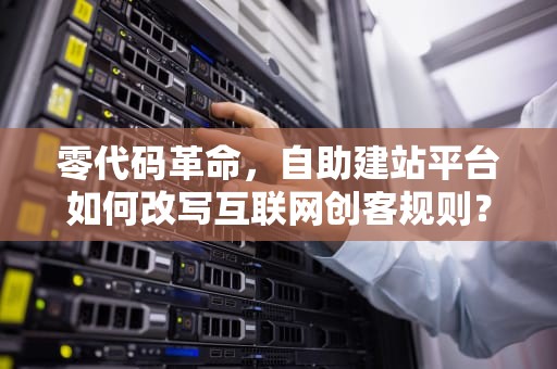 零代码革命，自助建站平台如何改写互联网创客规则？卡盟自助网站