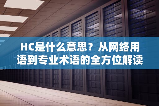 HC是什么意思？从网络用语到专业术语的全方位解读，hc是什么意思在职场