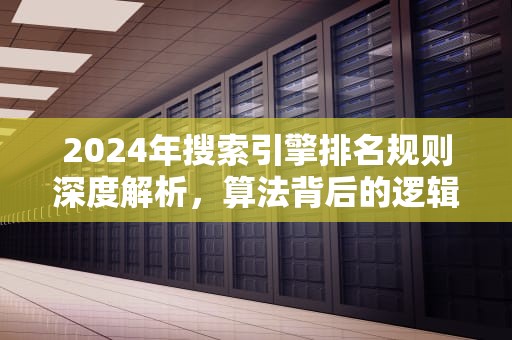 2024年搜索引擎排名规则深度解析，算法背后的逻辑战争，搜索引擎排名规则是什么