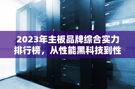 2023年主板品牌综合实力排行榜，从性能黑科技到性价比的全面解析，主板十大品牌排名榜