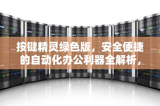 按键精灵绿色版，安全便捷的自动化办公利器全解析，按键精灵绿色版免安装
