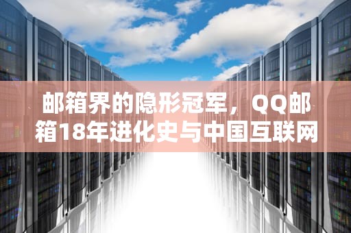 邮箱界的隐形冠军，QQ邮箱18年进化史与中国互联网生态重构，进入网页版邮箱