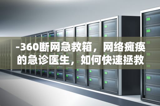 -360断网急救箱，网络瘫痪的急诊医生，如何快速拯救你的网络连接？360断网急救箱离线版