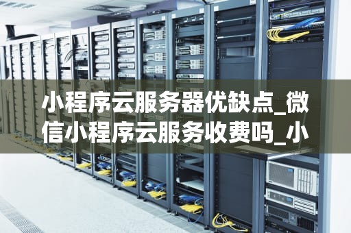 小程序云服务器优缺点_微信小程序云服务收费吗_小程序云服务器的优缺点分析