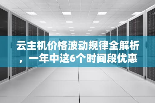 云主机价格波动规律全解析，一年中这6个时间段优惠力度最大，云主机 优惠