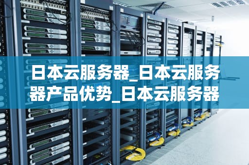 日本云服务器_日本云服务器产品优势_日本云服务器的优势与应用