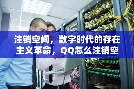 注销空间，数字时代的存在主义革命，QQ怎么注销空间