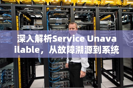 深入解析Service Unavailable，从故障溯源到系统高可用设计，serviceunavailable是什么意思